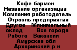 Кафе бармен › Название организации ­ Компания-работодатель › Отрасль предприятия ­ Другое › Минимальный оклад ­ 1 - Все города Работа » Вакансии   . Амурская обл.,Архаринский р-н